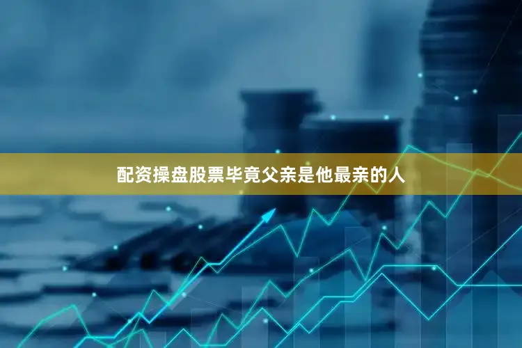 配资操盘股票毕竟父亲是他最亲的人