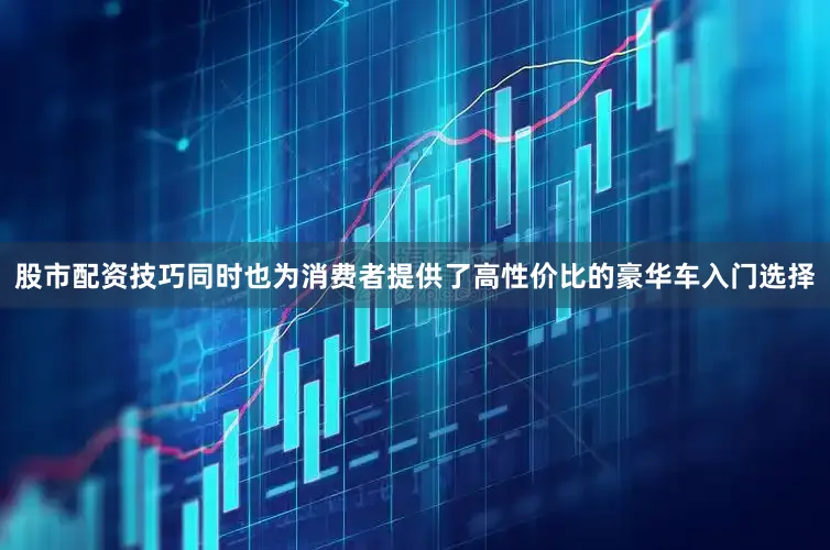 股市配资技巧同时也为消费者提供了高性价比的豪华车入门选择