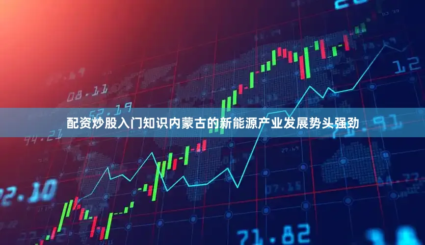 配资炒股入门知识内蒙古的新能源产业发展势头强劲