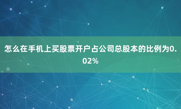 怎么在手机上买股票开户占公司总股本的比例为0.02%