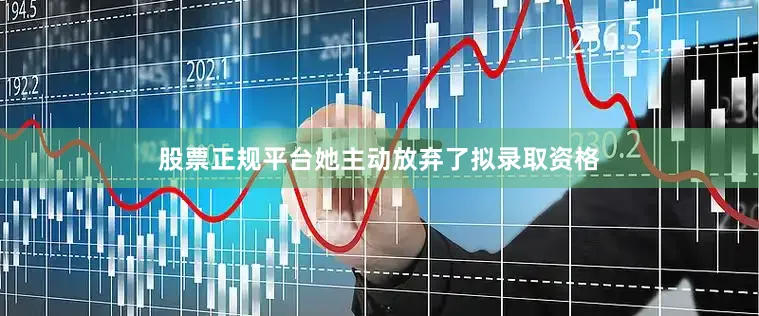 股票正规平台她主动放弃了拟录取资格