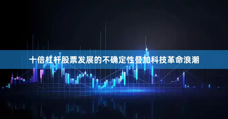 十倍杠杆股票发展的不确定性叠加科技革命浪潮