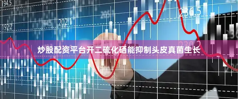炒股配资平台开二硫化硒能抑制头皮真菌生长