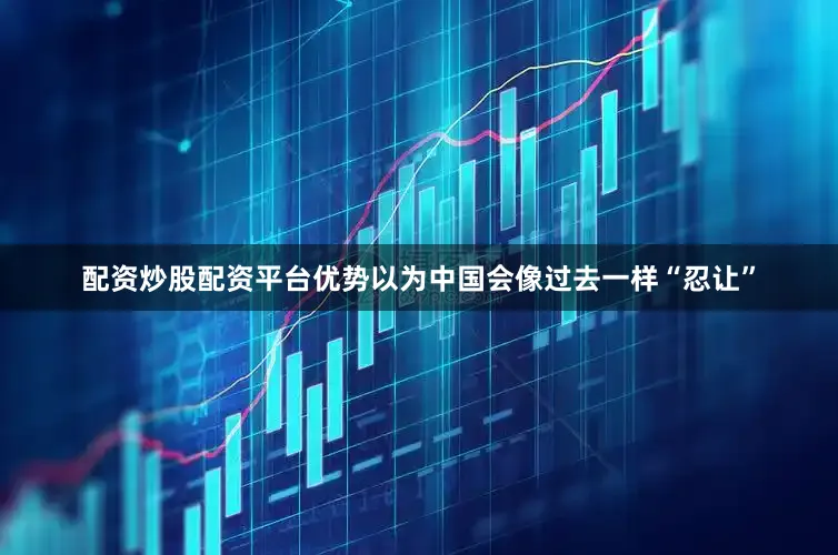 配资炒股配资平台优势以为中国会像过去一样“忍让”