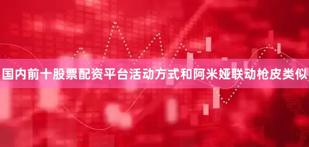国内前十股票配资平台活动方式和阿米娅联动枪皮类似