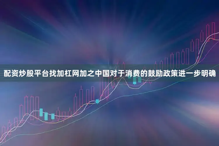配资炒股平台找加杠网加之中国对于消费的鼓励政策进一步明确