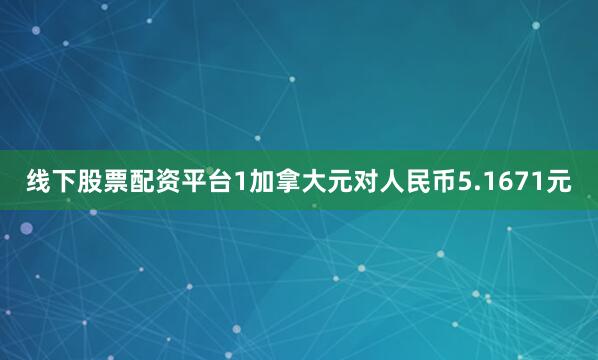 线下股票配资平台1加拿大元对人民币5.1671元