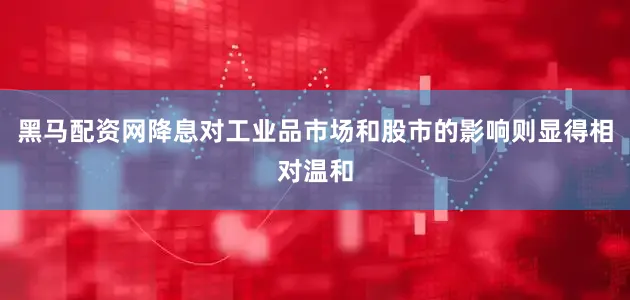 黑马配资网降息对工业品市场和股市的影响则显得相对温和