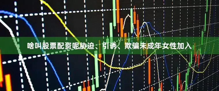 啥叫股票配资呢胁迫、引诱、欺骗未成年女性加入
