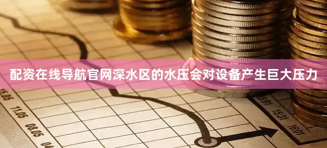 配资在线导航官网深水区的水压会对设备产生巨大压力