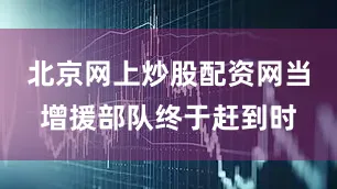 北京网上炒股配资网当增援部队终于赶到时