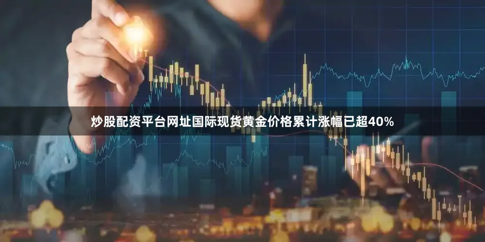 炒股配资平台网址国际现货黄金价格累计涨幅已超40%