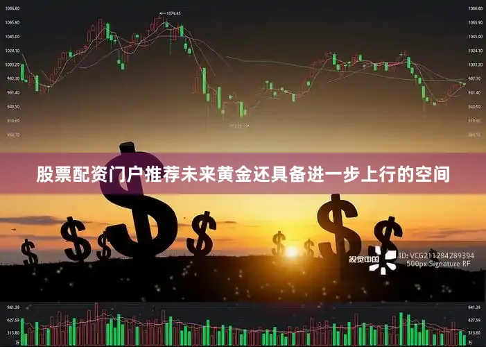 股票配资门户推荐未来黄金还具备进一步上行的空间