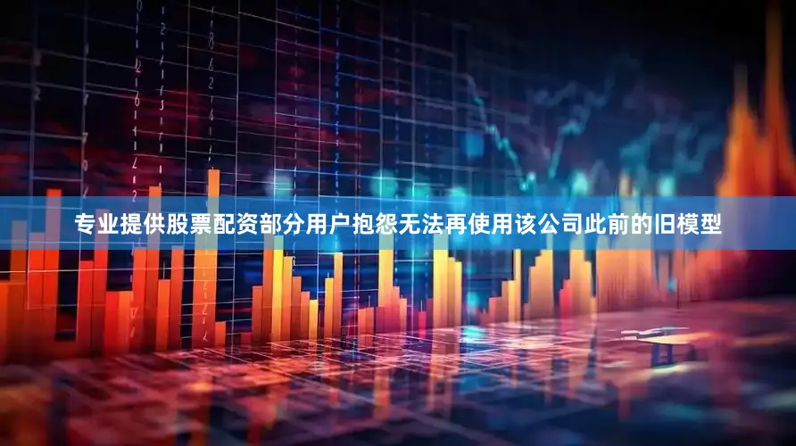 专业提供股票配资部分用户抱怨无法再使用该公司此前的旧模型