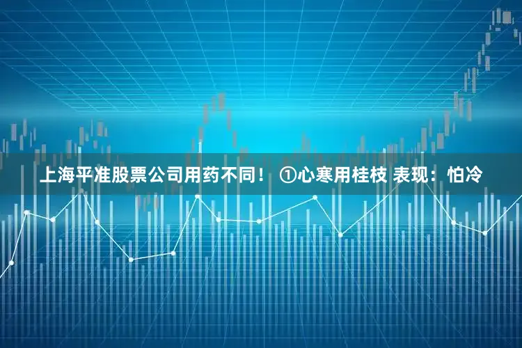 上海平准股票公司用药不同！ ①心寒用桂枝 表现：怕冷