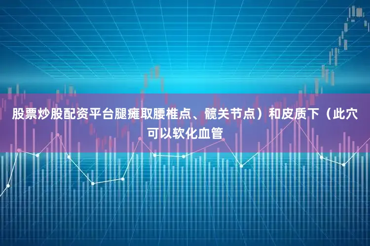 股票炒股配资平台腿瘫取腰椎点、髋关节点）和皮质下（此穴可以软化血管